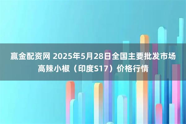 赢金配资网 2025年5月28日全国主要批发市场高辣小椒（印度S17）价格行情