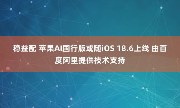 稳益配 苹果AI国行版或随iOS 18.6上线 由百度阿里提供技术支持