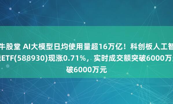 牛股堂 AI大模型日均使用量超16万亿！科创板人工智能ETF(588930)现涨0.71%，实时成交额突破6000万元