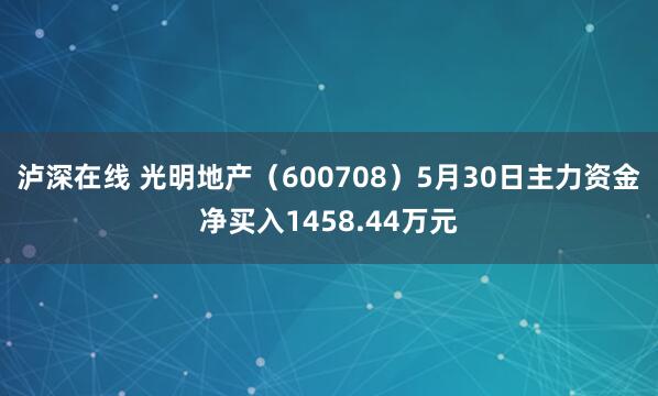 泸深在线 光明地产（600708）5月30日主力资金净买入1458.44万元