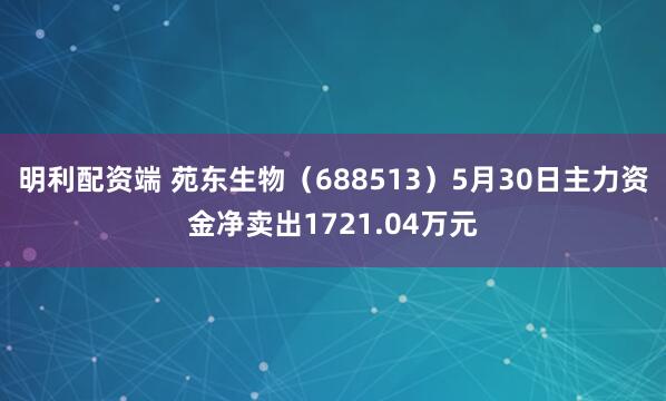 明利配资端 苑东生物（688513）5月30日主力资金净卖出1721.04万元