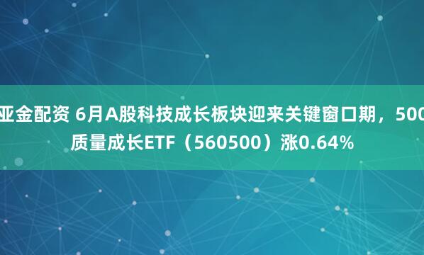 亚金配资 6月A股科技成长板块迎来关键窗口期，500质量成长ETF（560500）涨0.64%