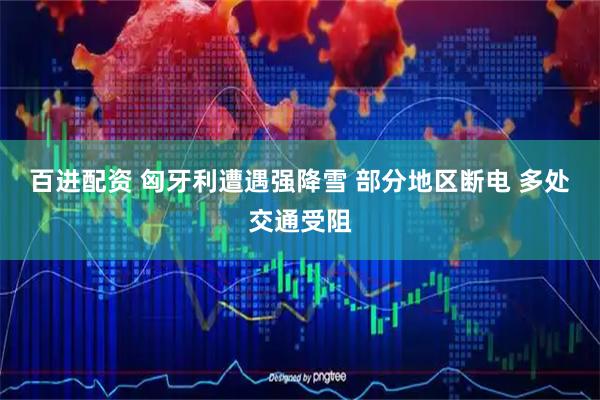 百进配资 匈牙利遭遇强降雪 部分地区断电 多处交通受阻