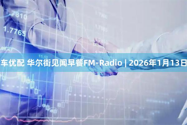 车优配 华尔街见闻早餐FM-Radio | 2026年1月13日