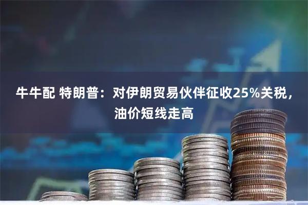 牛牛配 特朗普：对伊朗贸易伙伴征收25%关税，油价短线走高