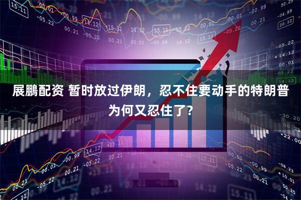 展鵬配资 暂时放过伊朗，忍不住要动手的特朗普为何又忍住了？