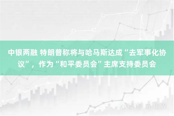 中银两融 特朗普称将与哈马斯达成“去军事化协议”，作为“和平委员会”主席支持委员会