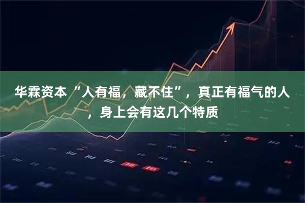 华霖资本 “人有福，藏不住”，真正有福气的人，身上会有这几个特质
