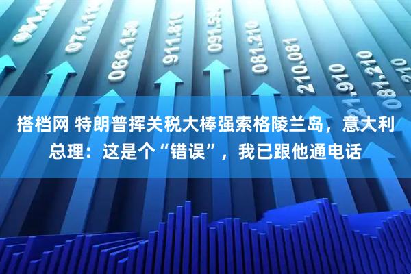 搭档网 特朗普挥关税大棒强索格陵兰岛，意大利总理：这是个“错误”，我已跟他通电话