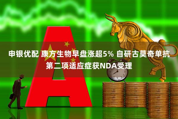 申银优配 康方生物早盘涨超5% 自研古莫奇单抗第二项适应症获NDA受理
