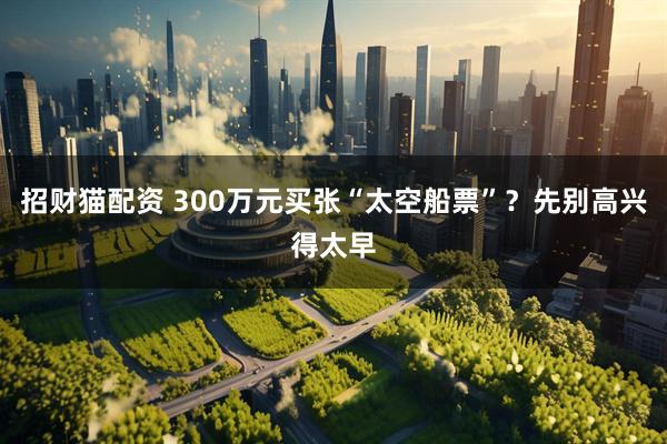 招财猫配资 300万元买张“太空船票”？先别高兴得太早