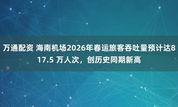 万通配资 海南机场2026年春运旅客吞吐量预计达817.5 万人次，创历史同期新高