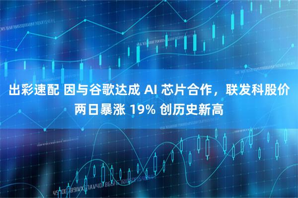 出彩速配 因与谷歌达成 AI 芯片合作，联发科股价两日暴涨 19% 创历史新高