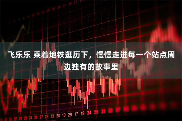 飞乐乐 乘着地铁逛历下，慢慢走进每一个站点周边独有的故事里