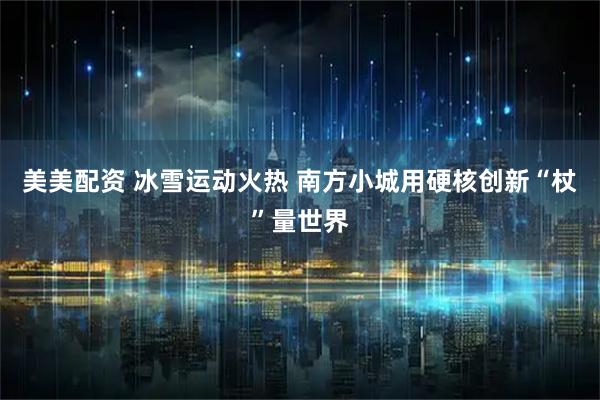 美美配资 冰雪运动火热 南方小城用硬核创新“杖”量世界