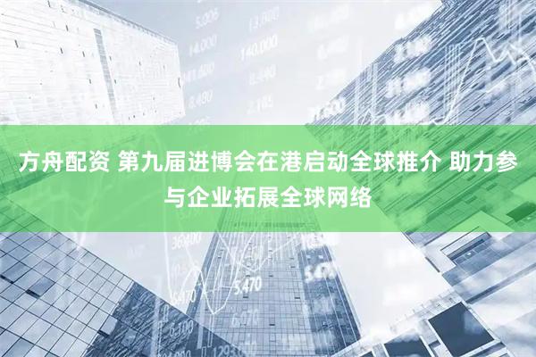 方舟配资 第九届进博会在港启动全球推介 助力参与企业拓展全球网络