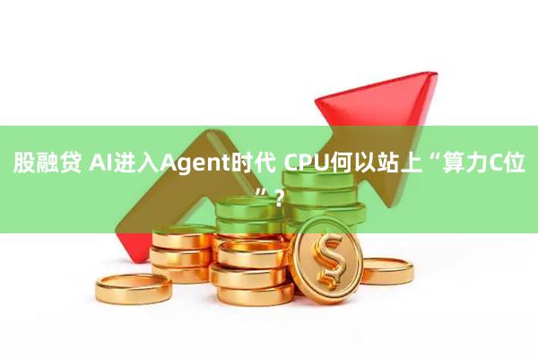 股融贷 AI进入Agent时代 CPU何以站上“算力C位”？