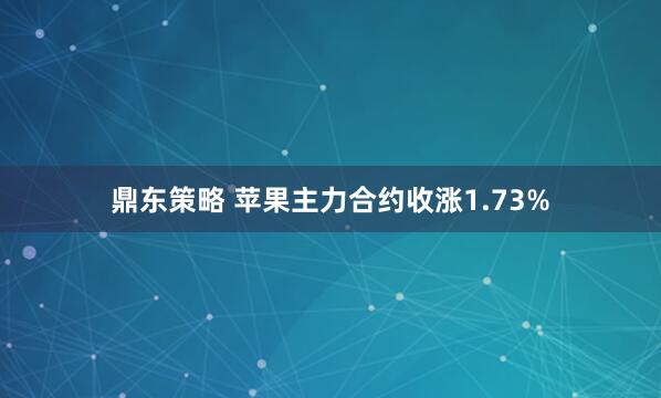 鼎东策略 苹果主力合约收涨1.73%