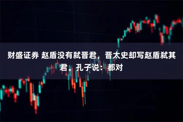 财盛证券 赵盾没有弑晋君，晋太史却写赵盾弑其君。孔子说：都对