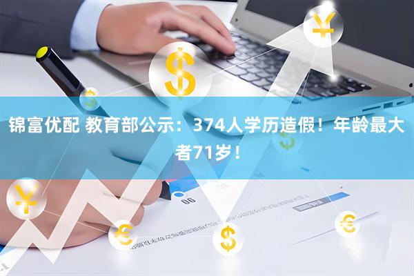 锦富优配 教育部公示：374人学历造假！年龄最大者71岁！