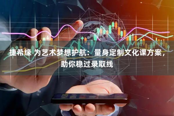 捷希缘 为艺术梦想护航：量身定制文化课方案，助你稳过录取线