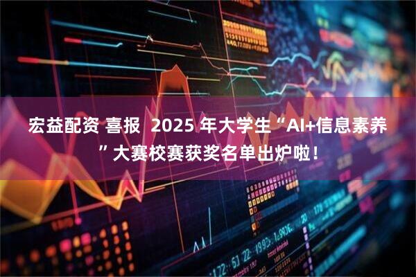 宏益配资 喜报  2025 年大学生“AI+信息素养”大赛校赛获奖名单出炉啦！