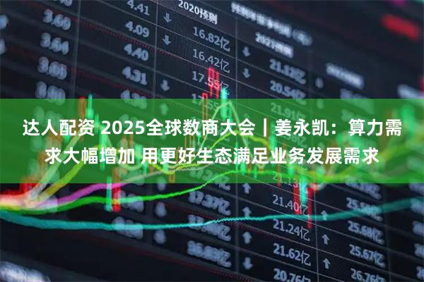 达人配资 2025全球数商大会｜姜永凯：算力需求大幅增加 用更好生态满足业务发展需求