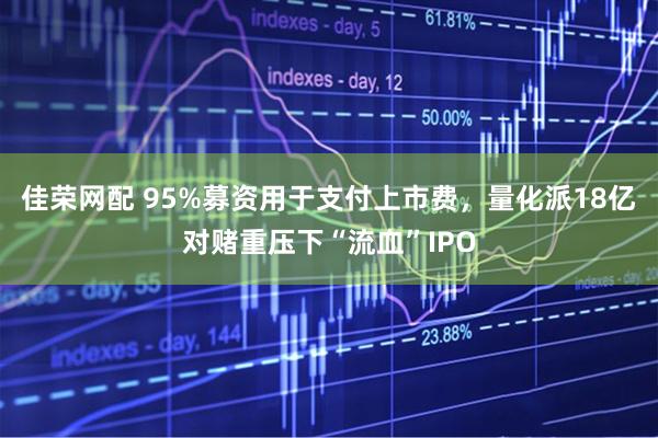 佳荣网配 95%募资用于支付上市费，量化派18亿对赌重压下“流血”IPO