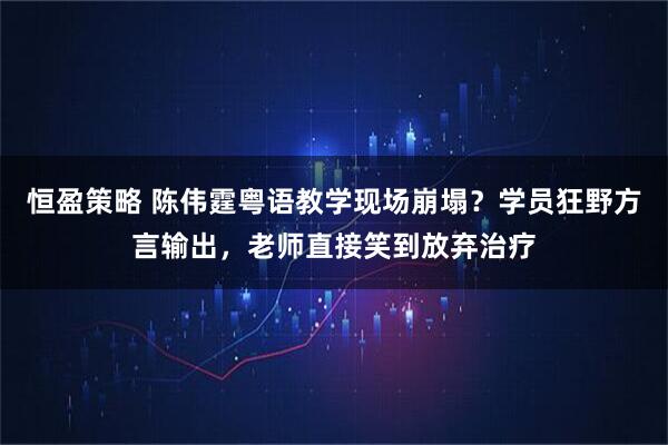 恒盈策略 陈伟霆粤语教学现场崩塌?学员狂野方言输出,老师直接笑到放弃治疗