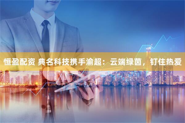 恒盈配资 典名科技携手渝超：云端绿茵，钉住热爱