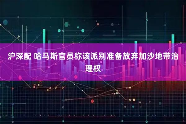 沪深配 哈马斯官员称该派别准备放弃加沙地带治理权