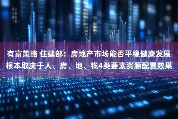 有富策略 住建部：房地产市场能否平稳健康发展根本取决于人、房、地、钱4类要素资源配置效果