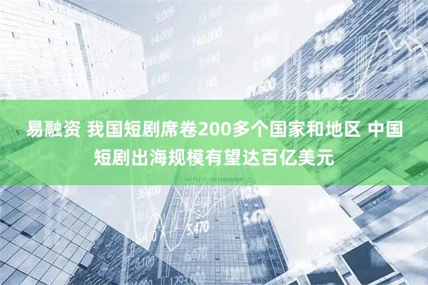 易融资 我国短剧席卷200多个国家和地区 中国短剧出海规模有望达百亿美元