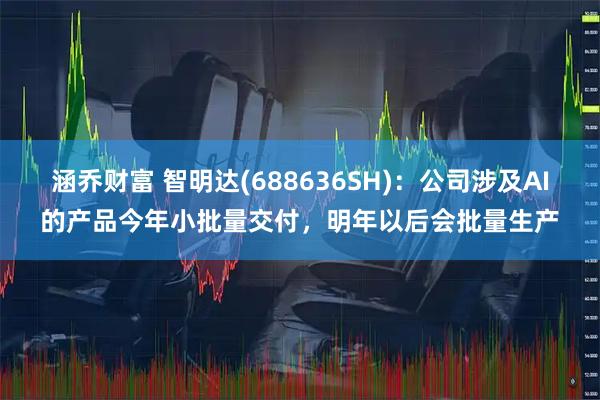 涵乔财富 智明达(688636SH)：公司涉及AI的产品今年小批量交付，明年以后会批量生产