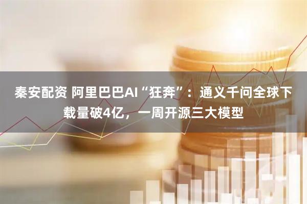 秦安配资 阿里巴巴AI“狂奔”：通义千问全球下载量破4亿，一周开源三大模型