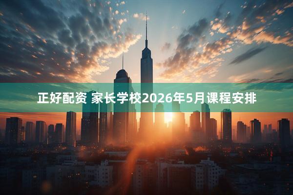 正好配资 家长学校2026年5月课程安排