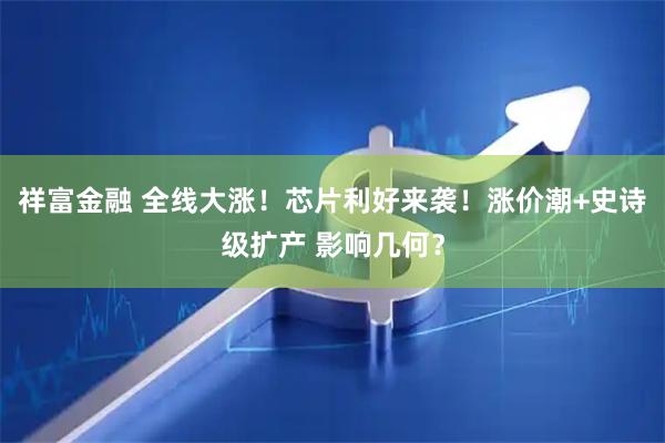祥富金融 全线大涨！芯片利好来袭！涨价潮+史诗级扩产 影响几何？