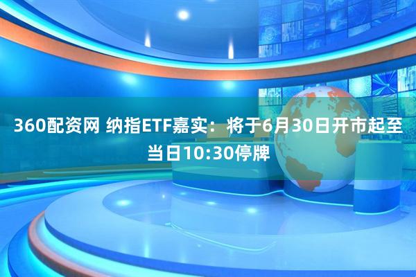360配资网 纳指ETF嘉实：将于6月30日开市起至当日10:30停牌