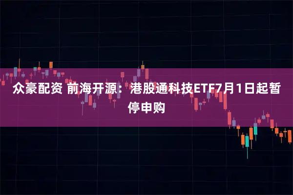 众豪配资 前海开源：港股通科技ETF7月1日起暂停申购
