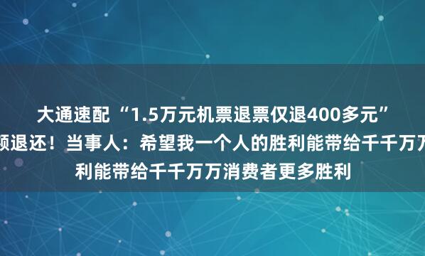 大通速配 “1.5万元机票退票仅退400多元”最新进展：已全额退还！当事人：希望我一个人的胜利能带给千千万万消费者更多胜利
