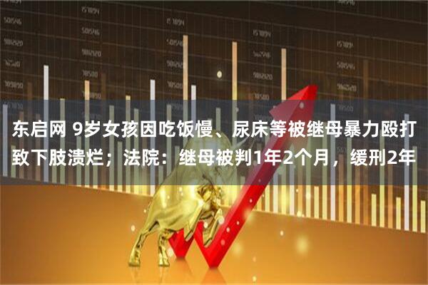 东启网 9岁女孩因吃饭慢、尿床等被继母暴力殴打致下肢溃烂；法院：继母被判1年2个月，缓刑2年