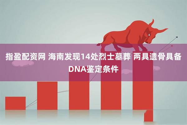 指盈配资网 海南发现14处烈士墓葬 两具遗骨具备DNA鉴定条件